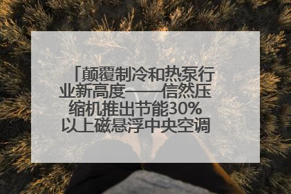 颠覆制冷和热泵行业新高度——信然压缩机推出节能30%以上磁悬浮中央空调和磁悬浮热泵