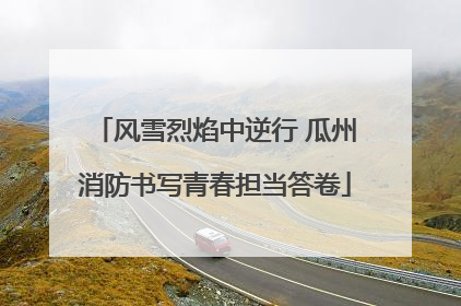 风雪烈焰中逆行 瓜州消防书写青春担当答卷