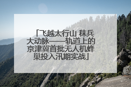 飞越太行山 秣兵大动脉——轨道上的京津冀首批无人机蜂巢投入汛期实战