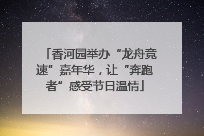 香河园举办“龙舟竞速”嘉年华，让“奔跑者”感受节日温情