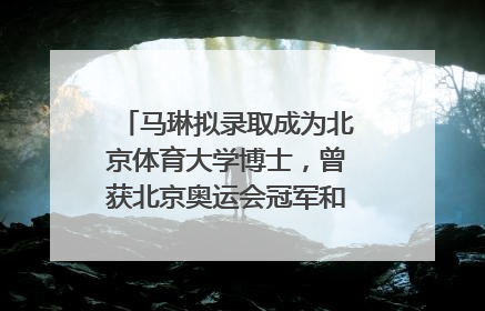 马琳拟录取成为北京体育大学博士，曾获北京奥运会冠军和4次世界杯冠军