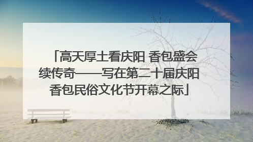 高天厚土看庆阳 香包盛会续传奇——写在第二十届庆阳香包民俗文化节开幕之际