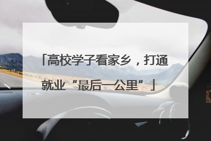 高校学子看家乡，打通就业“最后一公里”