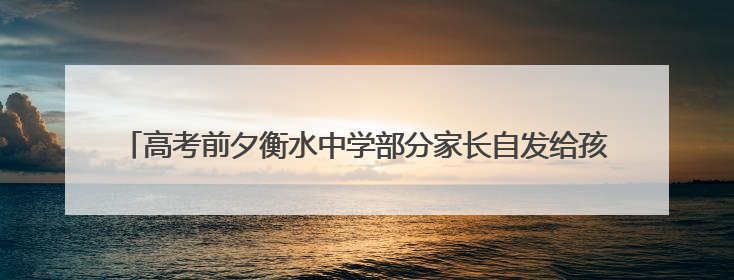 高考前夕衡水中学部分家长自发给孩子送水，有家长称不会在校外陪考