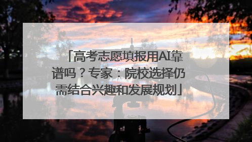 高考志愿填报用AI靠谱吗？专家：院校选择仍需结合兴趣和发展规划