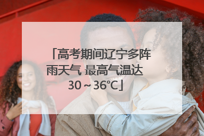 高考期间辽宁多阵雨天气 最高气温达30～36℃