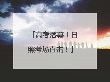 高考落幕！日照考场直击！