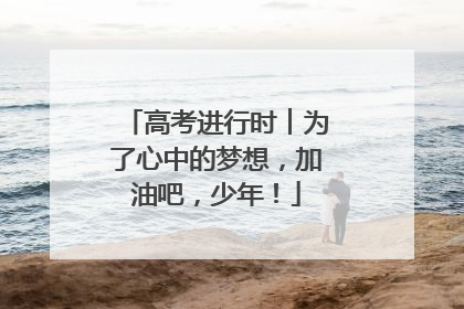高考进行时︱为了心中的梦想，加油吧，少年！