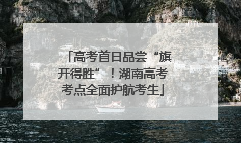 高考首日品尝“旗开得胜”！湖南高考考点全面护航考生