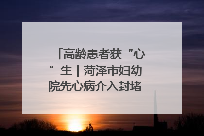 高龄患者获“心”生｜菏泽市妇幼院先心病介入封堵术实现技术突破