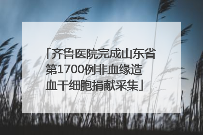 齐鲁医院完成山东省第1700例非血缘造血干细胞捐献采集