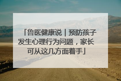 鲁医健康说｜预防孩子发生心理行为问题，家长可从这几方面着手