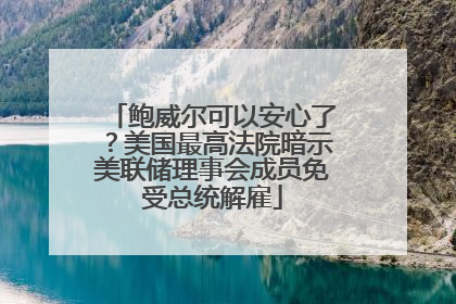 鲍威尔可以安心了？美国最高法院暗示美联储理事会成员免受总统解雇