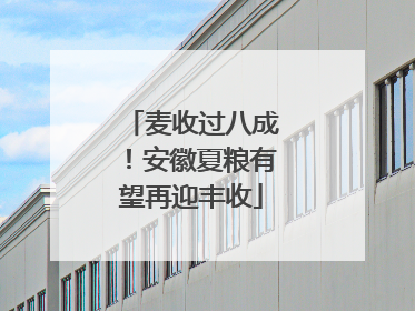 麦收过八成！安徽夏粮有望再迎丰收