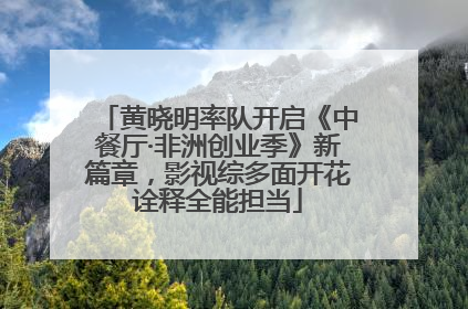 黄晓明率队开启《中餐厅·非洲创业季》新篇章，影视综多面开花诠释全能担当