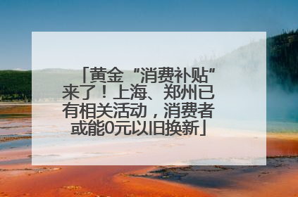 黄金“消费补贴”来了！上海、郑州已有相关活动，消费者或能0元以旧换新