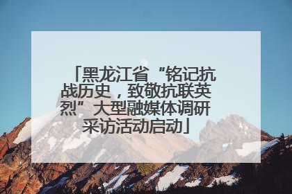 黑龙江省“铭记抗战历史，致敬抗联英烈”大型融媒体调研采访活动启动