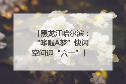 黑龙江哈尔滨：“哆啦A梦”快闪空间迎“六一”