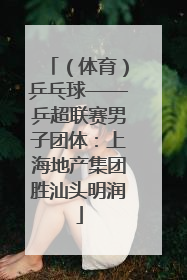 （体育）乒乓球——乒超联赛男子团体：上海地产集团胜汕头明润