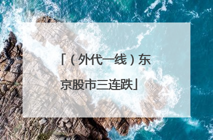 （外代一线）东京股市三连跌