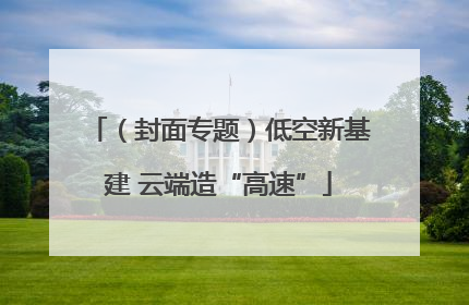 （封面专题）低空新基建 云端造“高速”