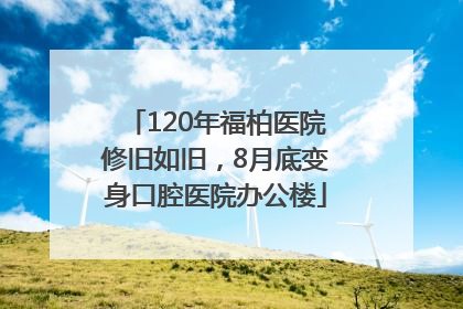 120年福柏医院修旧如旧，8月底变身口腔医院办公楼