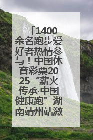 1400余名跑步爱好者热情参与！中国体育彩票2025“薪火传承·中国健康跑”湖南靖州站激情开赛