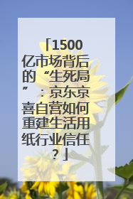 1500亿市场背后的“生死局”：京东京喜自营如何重建生活用纸行业信任？