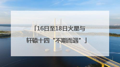 16日至18日火星与轩辕十四“不期而遇”