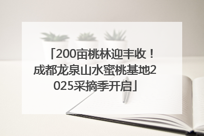 200亩桃林迎丰收！成都龙泉山水蜜桃基地2025采摘季开启