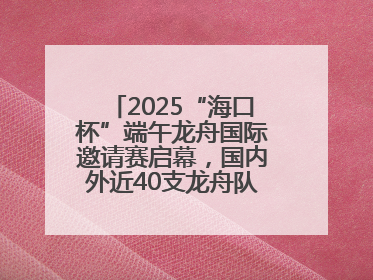 2025“海口杯”端午龙舟国际邀请赛启幕，国内外近40支龙舟队竞逐海甸溪