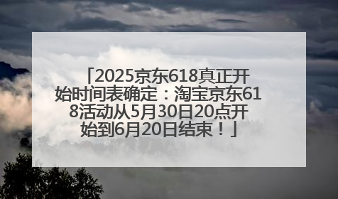 2025京东618真正开始时间表确定：淘宝京东618活动从5月30日20点开始到6月20日结束！