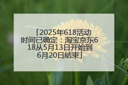 2025年618活动时间已确定：淘宝京东618从5月13日开始到6月20日结束