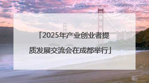 2025年产业创业者提质发展交流会在成都举行