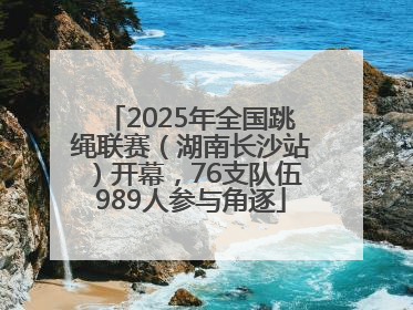 2025年全国跳绳联赛（湖南长沙站）开幕，76支队伍989人参与角逐