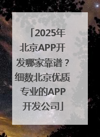 2025年北京APP开发哪家靠谱？细数北京优质专业的APP开发公司