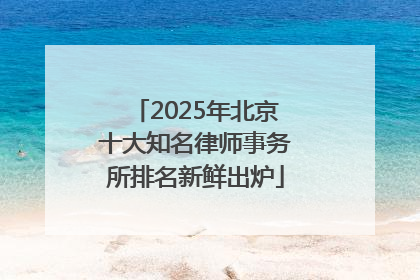 2025年北京十大知名律师事务所排名新鲜出炉