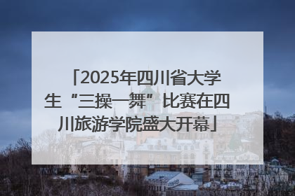 2025年四川省大学生“三操一舞”比赛在四川旅游学院盛大开幕