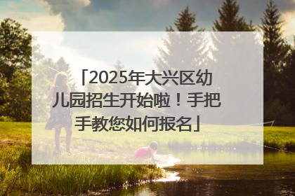 2025年大兴区幼儿园招生开始啦！手把手教您如何报名