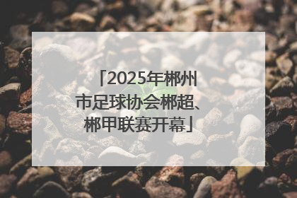 2025年郴州市足球协会郴超、郴甲联赛开幕