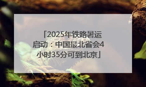 2025年铁路暑运启动：中国最北省会4小时35分可到北京