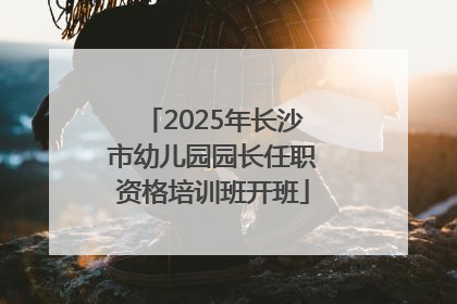2025年长沙市幼儿园园长任职资格培训班开班