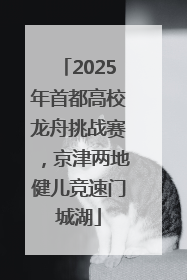 2025年首都高校龙舟挑战赛，京津两地健儿竞速门城湖