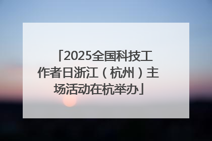 2025全国科技工作者日浙江（杭州）主场活动在杭举办