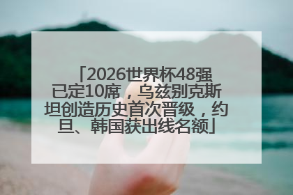 2026世界杯48强已定10席，乌兹别克斯坦创造历史首次晋级，约旦、韩国获出线名额