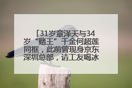 31岁章泽天与34岁“赌王”千金何超莲同框，此前曾现身京东深圳总部，请工友喝冰饮，点了300多杯