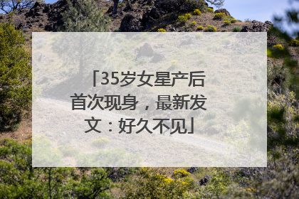 35岁女星产后首次现身，最新发文：好久不见