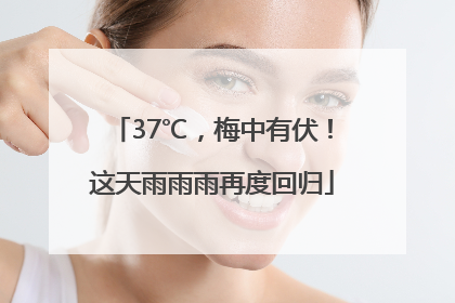 37℃，梅中有伏！这天雨雨雨再度回归