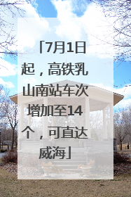 7月1日起，高铁乳山南站车次增加至14个，可直达威海