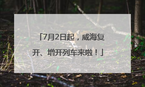 7月2日起，威海复开、增开列车来啦！